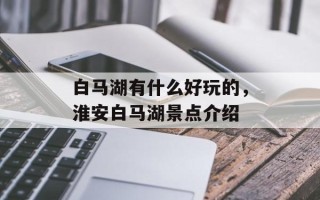 白马湖有什么好玩的，淮安白马湖景点介绍