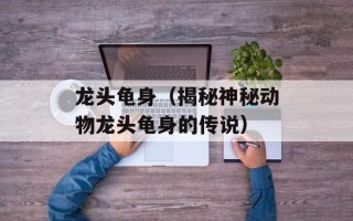 龙头龟身（揭秘神秘动物龙头龟身的传说）