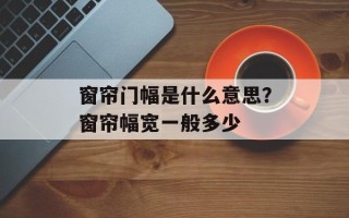 窗帘门幅是什么意思？窗帘幅宽一般多少