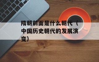 隋朝前面是什么朝代（中国历史朝代的发展演变）