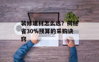 装修建材怎么选？揭秘省30%预算的采购诀窍