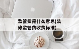 监管费是什么意思(装修监管费收费标准)