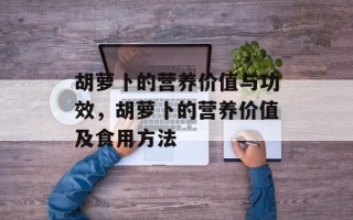 胡萝卜的营养价值与功效，胡萝卜的营养价值及食用方法