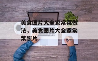 美食图片大全家常菜做法，美食图片大全家常菜照片