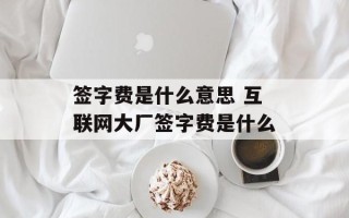 签字费是什么意思 互联网大厂签字费是什么