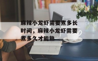 麻辣小龙虾需要煮多长时间，麻辣小龙虾需要煮多久才能熟