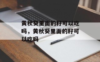 黄秋葵里面的籽可以吃吗，黄秋葵里面的籽可以吃吗