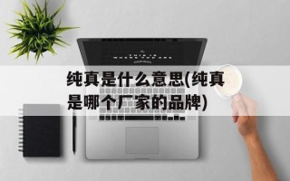 纯真是什么意思(纯真是哪个厂家的品牌)