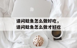请问鲶鱼怎么做好吃，请问鲶鱼怎么做才好吃