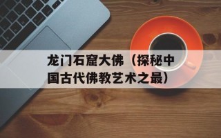 龙门石窟大佛（探秘中国古代佛教艺术之最）