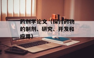 药剂学论文（探讨药物的制剂、研究、开发和应用）