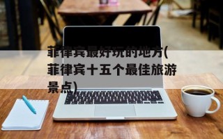 菲律宾最好玩的地方(菲律宾十五个最佳旅游景点)