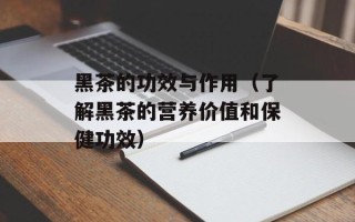 黑茶的功效与作用（了解黑茶的营养价值和保健功效）