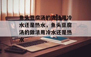 鱼头豆腐汤的做法用冷水还是热水，鱼头豆腐汤的做法用冷水还是热水