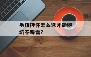 毛巾挂件怎么选才能避坑不踩雷？