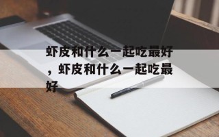 虾皮和什么一起吃最好，虾皮和什么一起吃最好