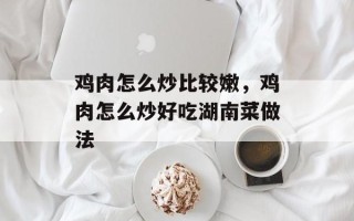 鸡肉怎么炒比较嫩，鸡肉怎么炒好吃湖南菜做法
