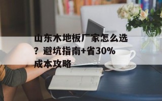 山东木地板厂家怎么选？避坑指南+省30%成本攻略