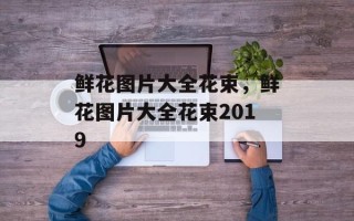 鲜花图片大全花束，鲜花图片大全花束2019