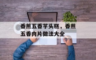 香煎五香芋头糕，香煎五香肉片做法大全