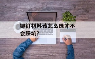 铆钉材料该怎么选才不会踩坑？