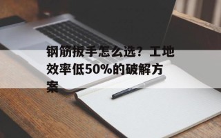 钢筋扳手怎么选？工地效率低50%的破解方案