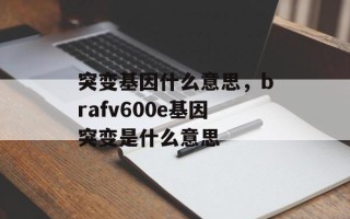 突变基因什么意思，brafv600e基因突变是什么意思