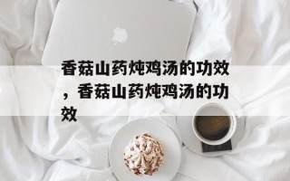 香菇山药炖鸡汤的功效，香菇山药炖鸡汤的功效