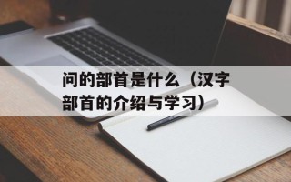 问的部首是什么（汉字部首的介绍与学习）