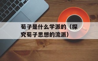 荀子是什么学派的（探究荀子思想的流派）