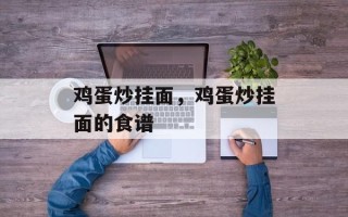 鸡蛋炒挂面，鸡蛋炒挂面的食谱