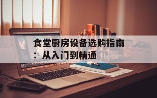 食堂厨房设备选购指南：从入门到精通