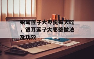 银耳莲子大枣羹每天吃，银耳莲子大枣羹做法及功效
