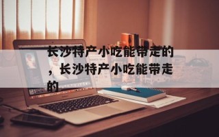 长沙特产小吃能带走的，长沙特产小吃能带走的