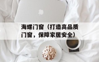 海螺门窗（打造高品质门窗，保障家居安全）