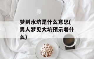 梦到水坑是什么意思(男人梦见大坑预示着什么)