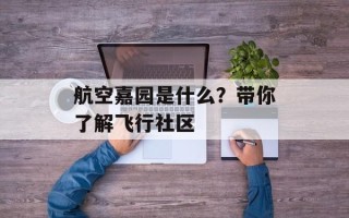 航空嘉园是什么？带你了解飞行社区