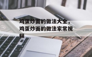 鸡蛋炒面的做法大全，鸡蛋炒面的做法家常视频