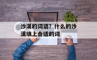 沙漠的词语？什么的沙漠填上合适的词