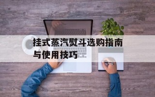 挂式蒸汽熨斗选购指南与使用技巧