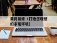 黄冈装修（打造您理想的家居环境）