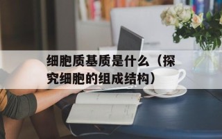 细胞质基质是什么（探究细胞的组成结构）