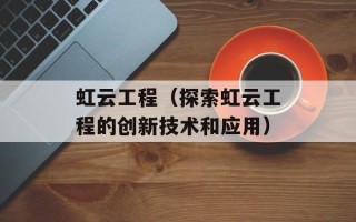 虹云工程（探索虹云工程的创新技术和应用）