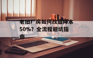 老旧厂房如何改造降本50%？全流程避坑指南