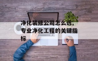净化装修公司怎么选,专业净化工程的关键指标