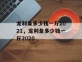 龙利鱼多少钱一斤2021，龙利鱼多少钱一斤2020