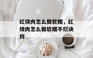 红烧肉怎么做软糯，红烧肉怎么做软糯不烂诀窍
