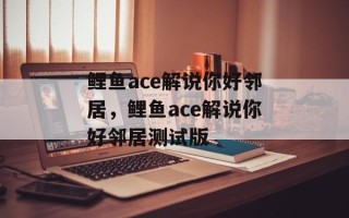 鲤鱼ace解说你好邻居，鲤鱼ace解说你好邻居测试版