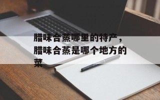 腊味合蒸哪里的特产，腊味合蒸是哪个地方的菜
