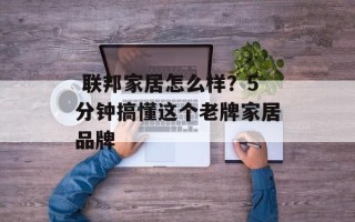  联邦家居怎么样？5分钟搞懂这个老牌家居品牌